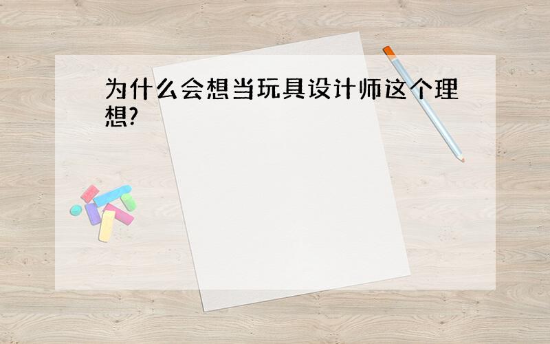 为什么会想当玩具设计师这个理想?