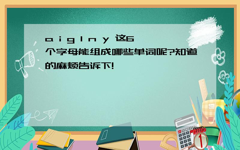 a i g l n y 这6个字母能组成哪些单词呢?知道的麻烦告诉下!