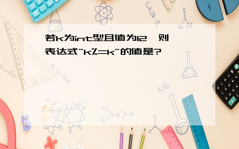 若k为int型且值为12,则表达式“k%=k”的值是?