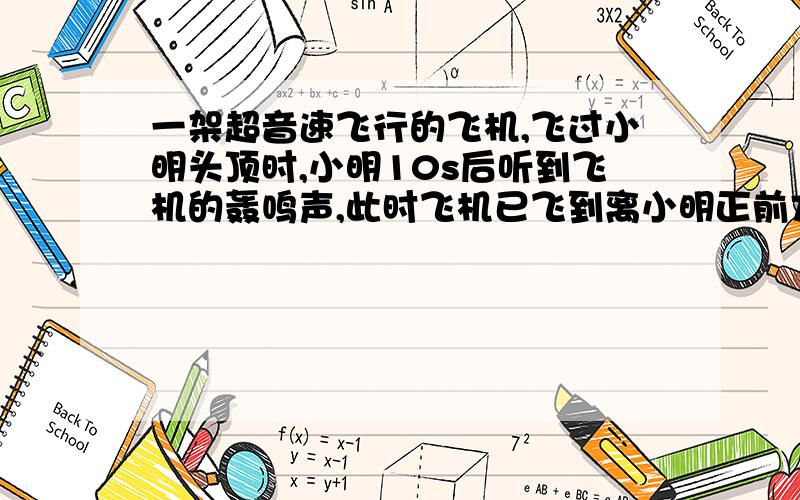 一架超音速飞行的飞机,飞过小明头顶时,小明10s后听到飞机的轰鸣声,此时飞机已飞到离小明正前方水平相距6210米处,求飞