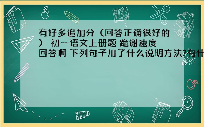 有好多追加分（回答正确很好的） 初一语文上册题 跪谢速度回答啊 下列句子用了什么说明方法?有什么作用