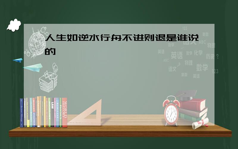 人生如逆水行舟不进则退是谁说的