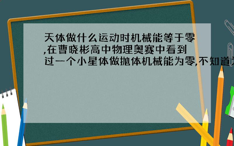 天体做什么运动时机械能等于零,在曹晓彬高中物理奥赛中看到过一个小星体做抛体机械能为零,不知道为什么...