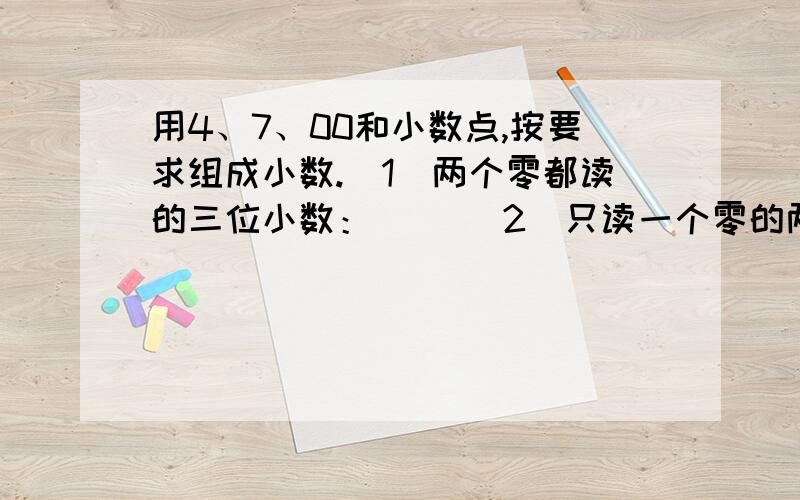 用4、7、00和小数点,按要求组成小数.(1)两个零都读的三位小数：（） （2）只读一个零的两位小数：（）