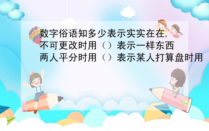 数字俗语知多少表示实实在在,不可更改时用（）表示一样东西两人平分时用（）表示某人打算盘时用（）表示把握大时用（）表示很不