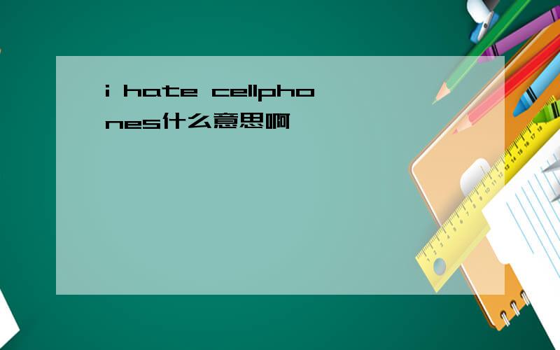 i hate cellphones什么意思啊