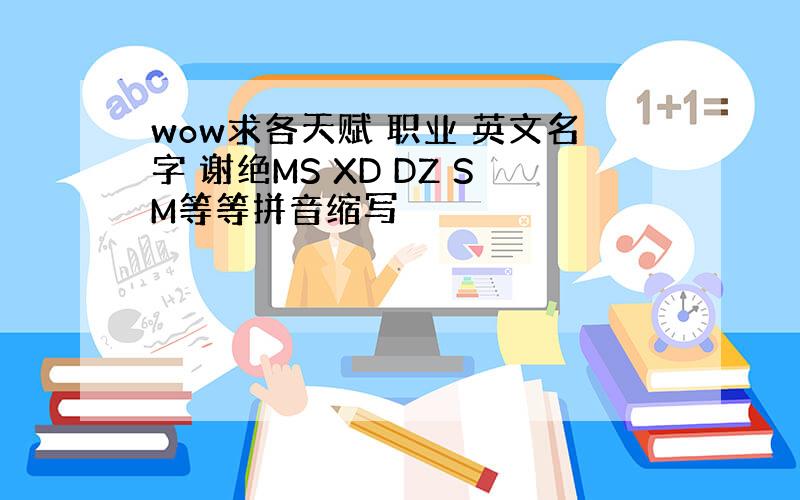 wow求各天赋 职业 英文名字 谢绝MS XD DZ SM等等拼音缩写