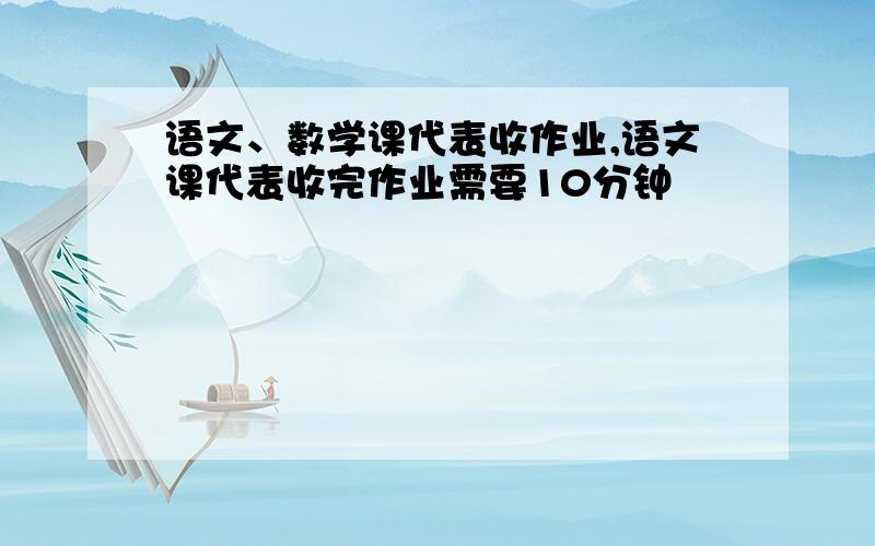 语文、数学课代表收作业,语文课代表收完作业需要10分钟