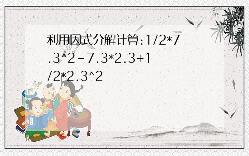 利用因式分解计算:1/2*7.3^2-7.3*2.3+1/2*2.3^2