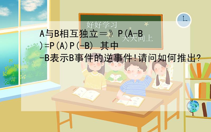 A与B相互独立＝》P(A-B)=P(A)P(-B) 其中-B表示B事件的逆事件!请问如何推出?