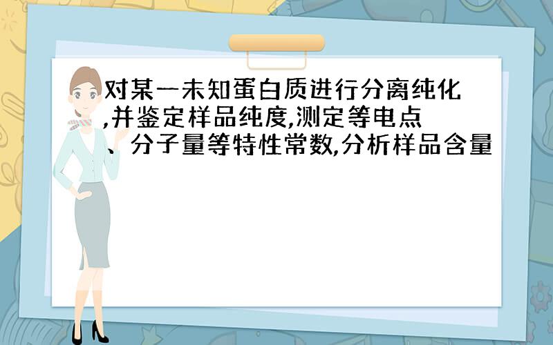 对某一未知蛋白质进行分离纯化,并鉴定样品纯度,测定等电点、分子量等特性常数,分析样品含量