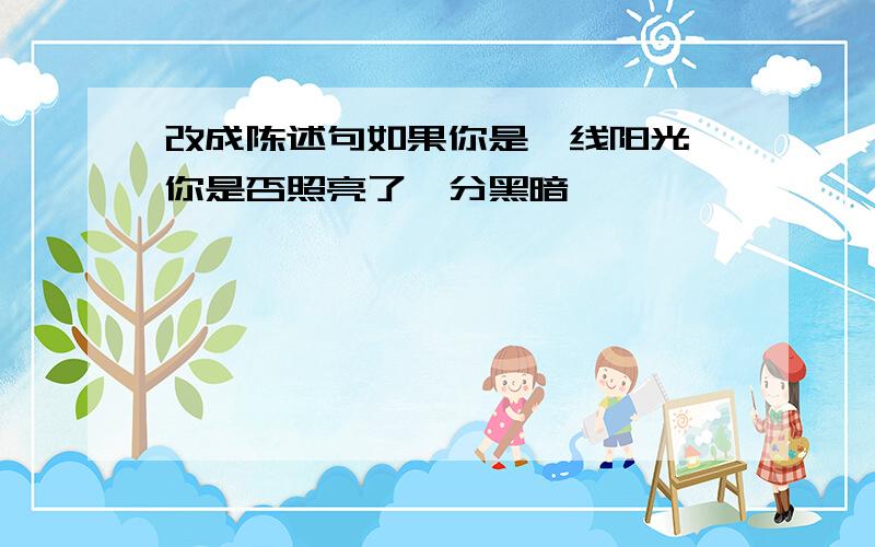 改成陈述句如果你是一线阳光,你是否照亮了一分黑暗