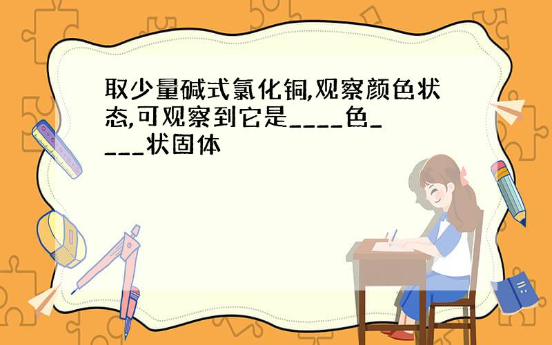 取少量碱式氯化铜,观察颜色状态,可观察到它是____色____状固体