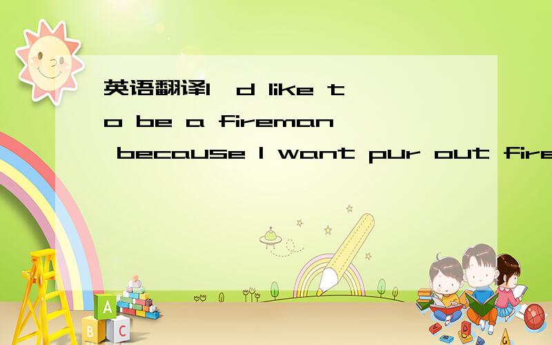 英语翻译I'd like to be a fireman because I want pur out fires Wo