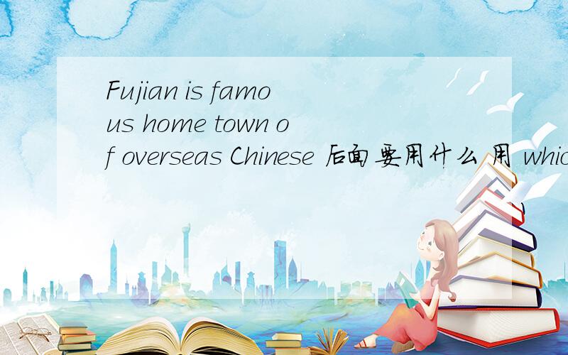 Fujian is famous home town of overseas Chinese 后面要用什么 用 whic