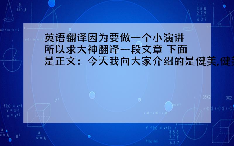 英语翻译因为要做一个小演讲 所以求大神翻译一段文章 下面是正文：今天我向大家介绍的是健美,健美是我很喜欢的运动,说到健美