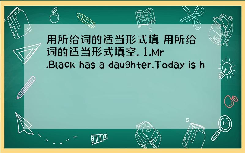 用所给词的适当形式填 用所给词的适当形式填空. 1.Mr.Black has a daughter.Today is h