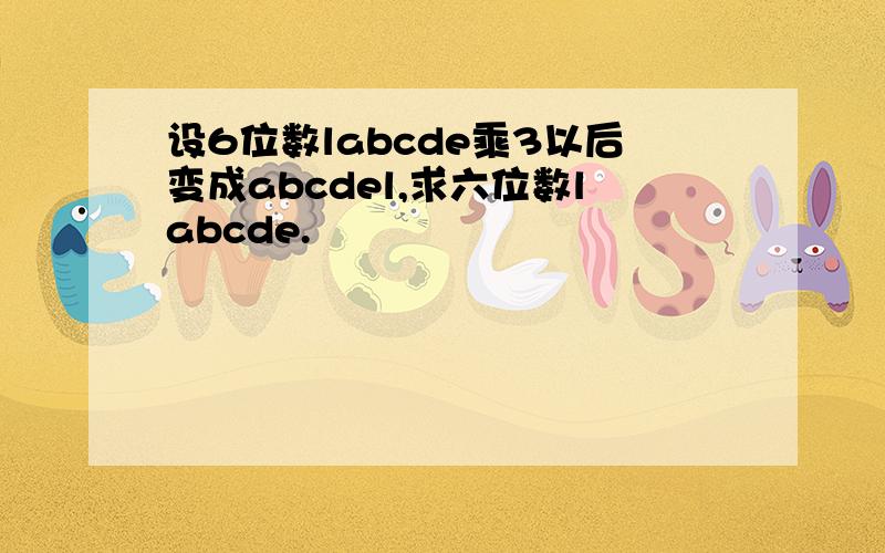 设6位数labcde乘3以后变成abcdel,求六位数labcde.