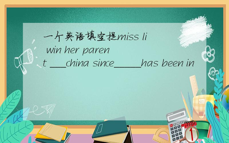 一个英语填空提miss li win her parent ___china since_____has been in