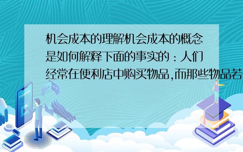 机会成本的理解机会成本的概念是如何解释下面的事实的：人们经常在便利店中购买物品,而那些物品若在大型杂货店中购买会更便宜一