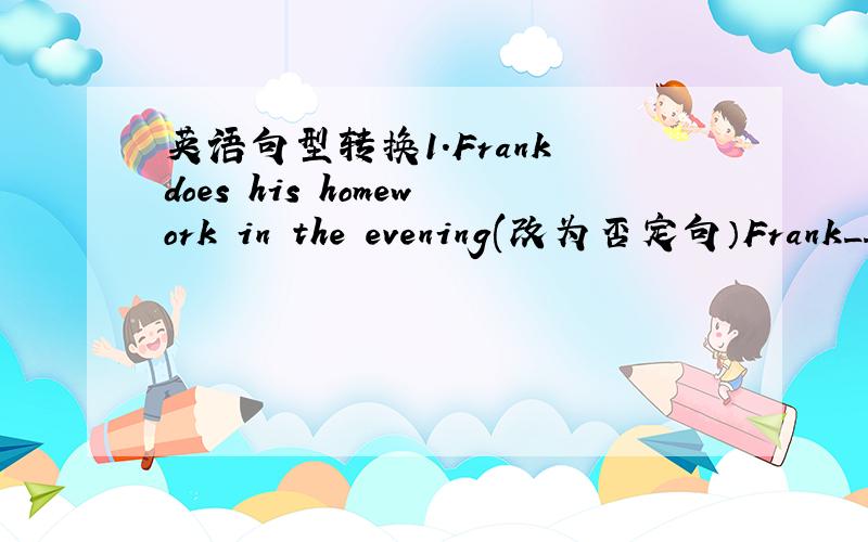 英语句型转换1.Frank does his homework in the evening(改为否定句）Frank__