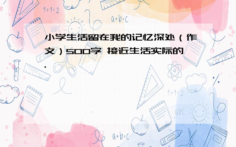 小学生活留在我的记忆深处（作文）500字 接近生活实际的.