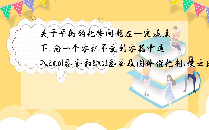 关于平衡的化学问题在一定温度下,向一个容积不变的容器中通入2mol氮气和8mol氢气及固体催化剂,使之反应.已知：N2+