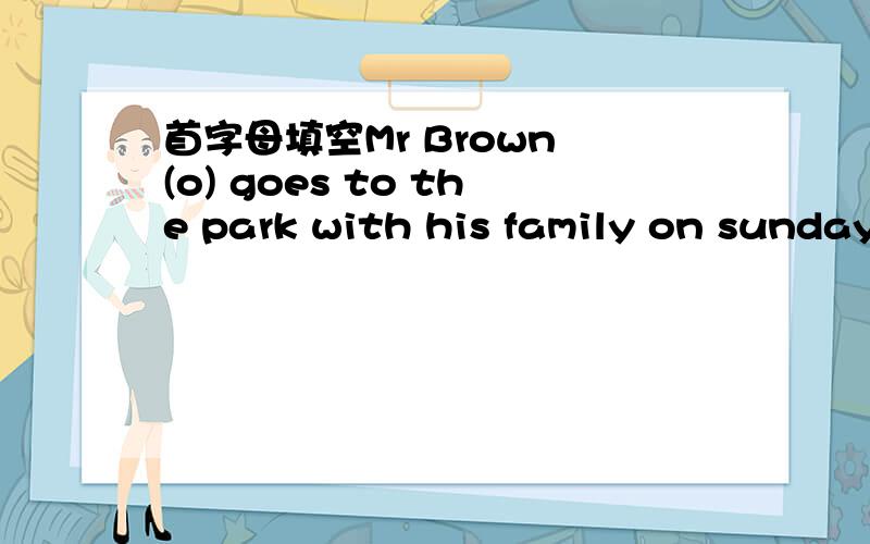 首字母填空Mr Brown (o) goes to the park with his family on sunday