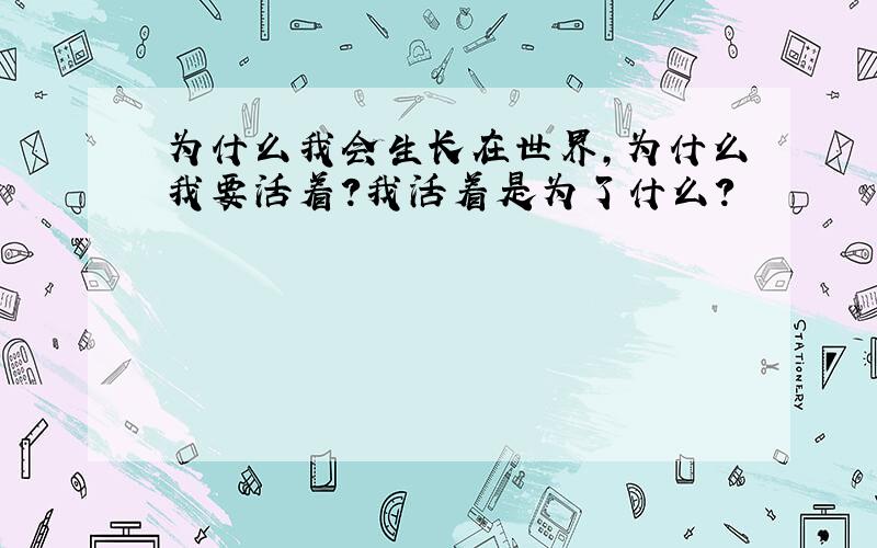 为什么我会生长在世界,为什么我要活着?我活着是为了什么?