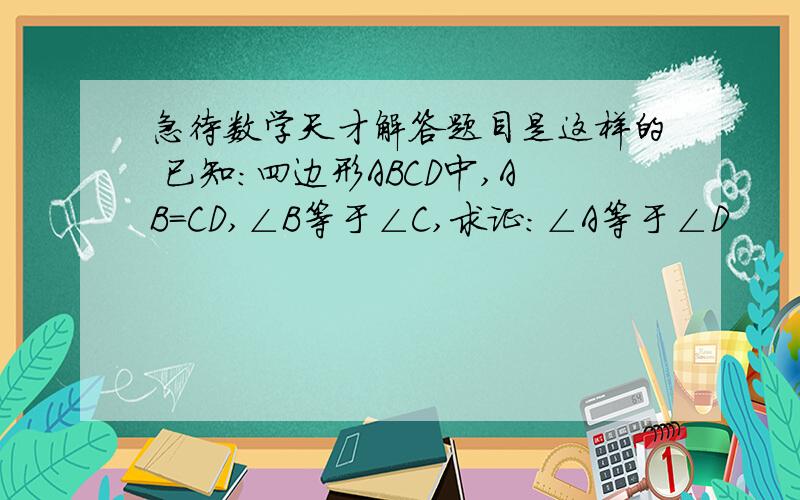 急待数学天才解答题目是这样的 已知:四边形ABCD中,AB=CD,∠B等于∠C,求证：∠A等于∠D