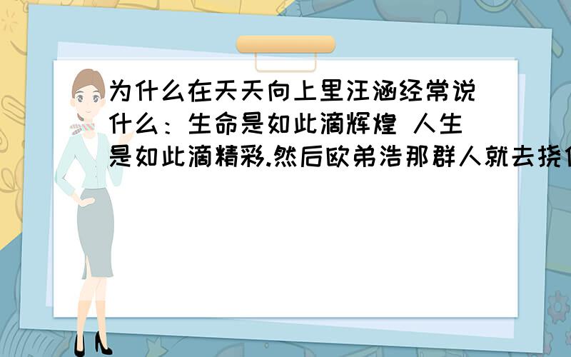 为什么在天天向上里汪涵经常说什么：生命是如此滴辉煌 人生是如此滴精彩.然后欧弟浩那群人就去挠他?