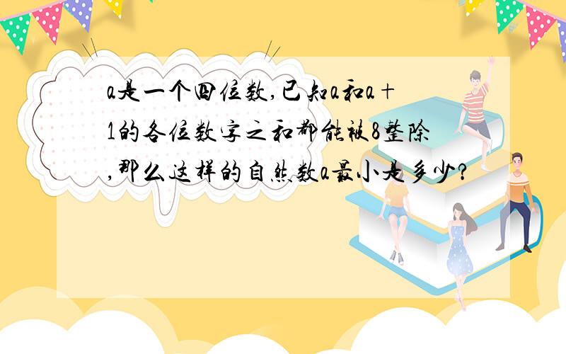 a是一个四位数,已知a和a+1的各位数字之和都能被8整除,那么这样的自然数a最小是多少?