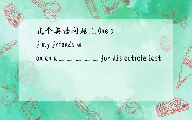 几个英语问题.1.One of my friends won an a_____for his acticle last