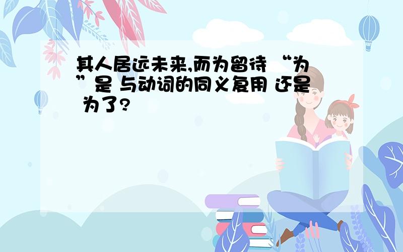 其人居远未来,而为留待 “为”是 与动词的同义复用 还是 为了?