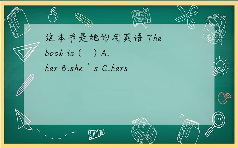 这本书是她的用英语 The book is (　) A.her B.she′s C.hers