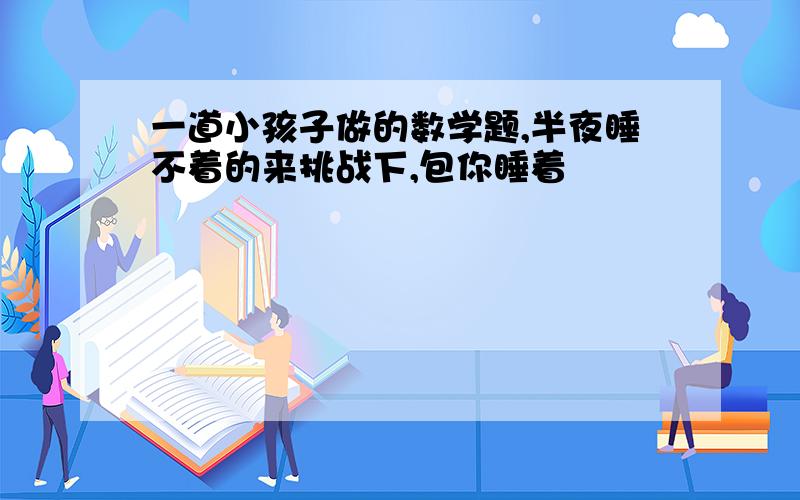 一道小孩子做的数学题,半夜睡不着的来挑战下,包你睡着