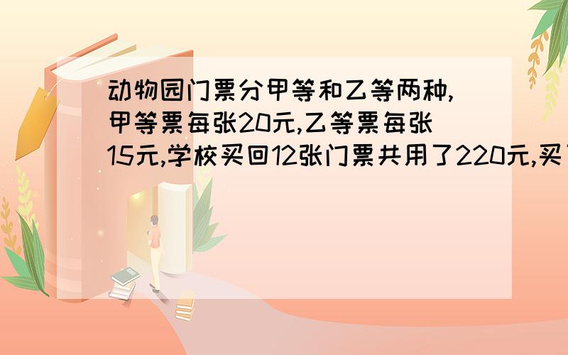 动物园门票分甲等和乙等两种,甲等票每张20元,乙等票每张15元,学校买回12张门票共用了220元,买了甲等票