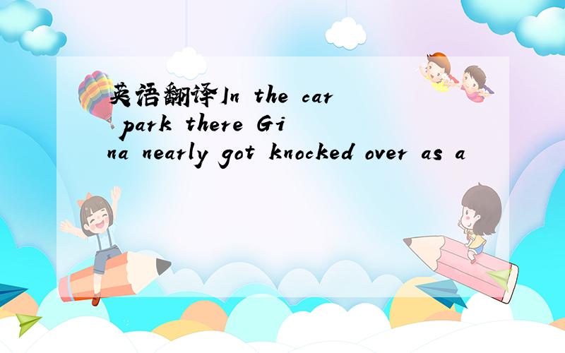 英语翻译In the car park there Gina nearly got knocked over as a