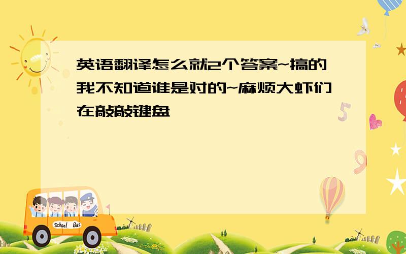 英语翻译怎么就2个答案~搞的我不知道谁是对的~麻烦大虾们在敲敲键盘