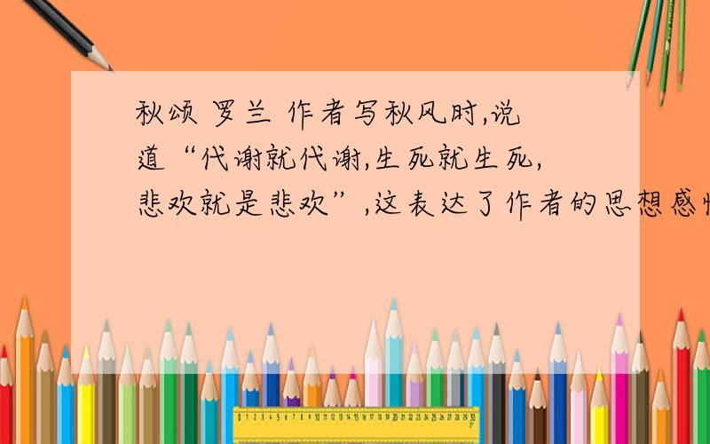 秋颂 罗兰 作者写秋风时,说道“代谢就代谢,生死就生死,悲欢就是悲欢”,这表达了作者的思想感情?