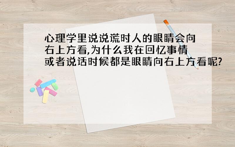 心理学里说说谎时人的眼睛会向右上方看,为什么我在回忆事情或者说话时候都是眼睛向右上方看呢?