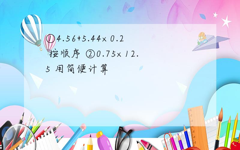 ①4.56+5.44×0.2 按顺序 ②0.75×12.5 用简便计算