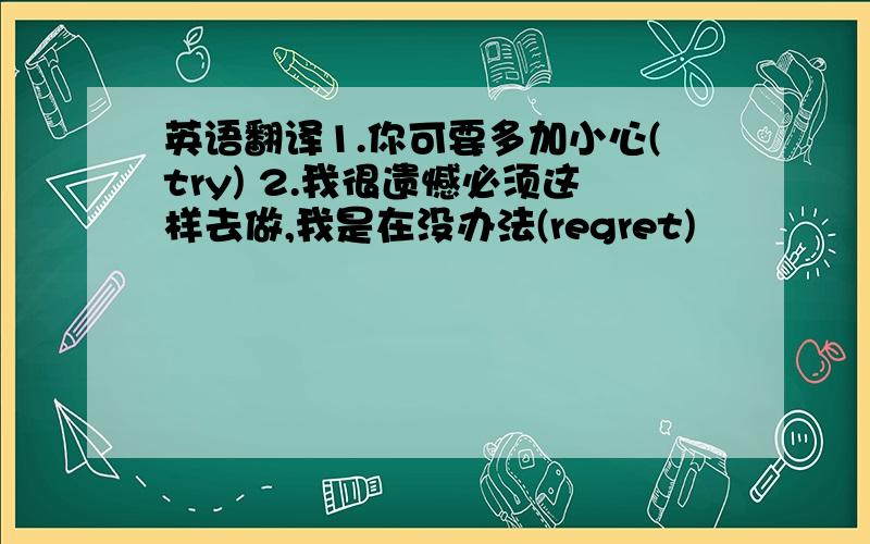 英语翻译1.你可要多加小心(try) 2.我很遗憾必须这样去做,我是在没办法(regret)