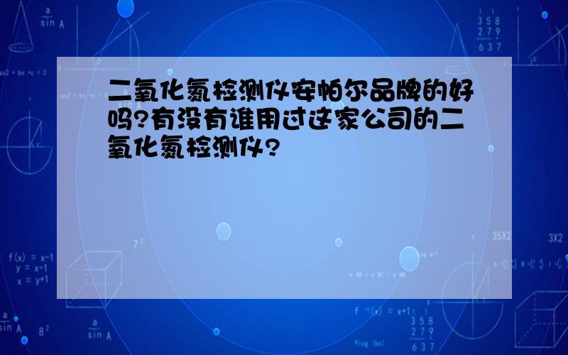 二氧化氮检测仪安帕尔品牌的好吗?有没有谁用过这家公司的二氧化氮检测仪?