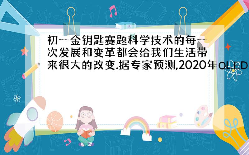 初一金钥匙赛题科学技术的每一次发展和变革都会给我们生活带来很大的改变.据专家预测,2020年OLED照明将在市场上占14