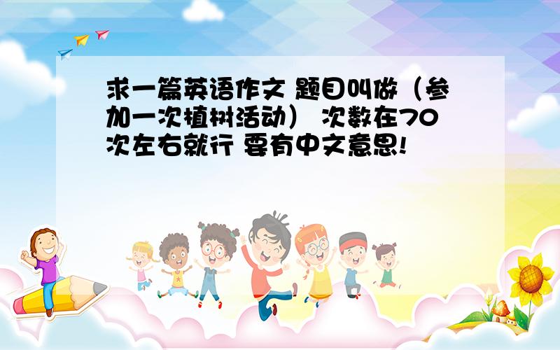 求一篇英语作文 题目叫做（参加一次植树活动） 次数在70次左右就行 要有中文意思!