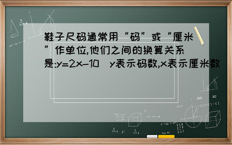 鞋子尺码通常用“码”或“厘米”作单位,他们之间的换算关系是:y=2x-10(y表示码数,x表示厘米数）