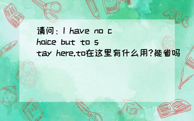 请问：I have no choice but to stay here.to在这里有什么用?能省吗