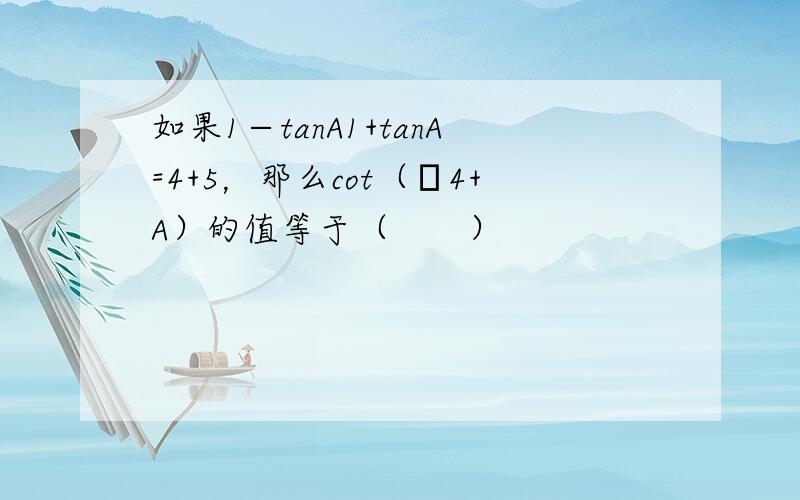 如果1−tanA1+tanA=4+5，那么cot（π4+A）的值等于（　　）