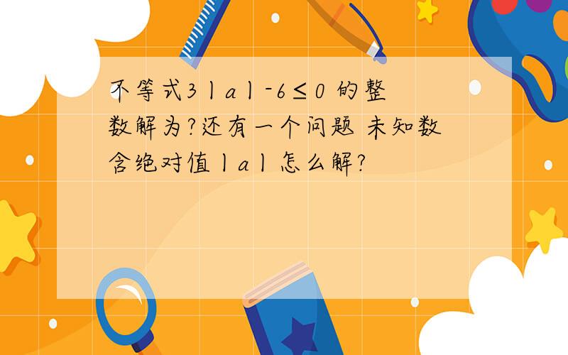 不等式3丨a丨-6≤0 的整数解为?还有一个问题 未知数含绝对值丨a丨怎么解?